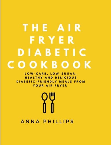 The Air Fryer Diabetic Cookbook: Low-Carb, Low-Sugar, Healthy and Delicious Diabetic Friendly Meals from Your Air Fryer