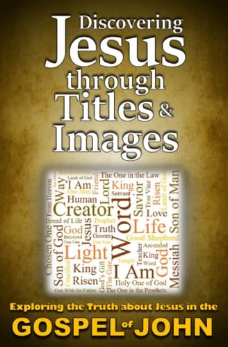 Discovering Jesus Through Titles & Images: Exploring the Truth about Jesus in the Gospel of John