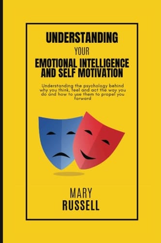 Understanding Your Emotional Intelligence and Self Motivation: Understanding the psychology behind why you think, feel and act the way you do and use them to propel you forward