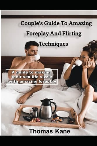 Couple's Guide To Amazing Foreplay And Flirting Techniques: A guide To Making Their Sex Life Sizzle With Amazing Foreplay