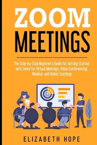 Zoom Meetings: The Step-by-Step Beginner's Guide for Getting Started with Zoom for Virtual Meetings, Video Conference, Webinar and Online Teaching.