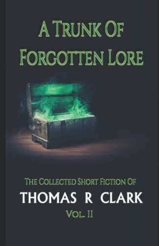 A Trunk of Forgotten Lore The Collected Short Fiction of Thomas R Clark Volume II