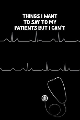 Things I Want To Say To My Patients But I Can't: Funny Quote Journal Humorous funny gag gifts for Doctors Nurses Medical assistant.