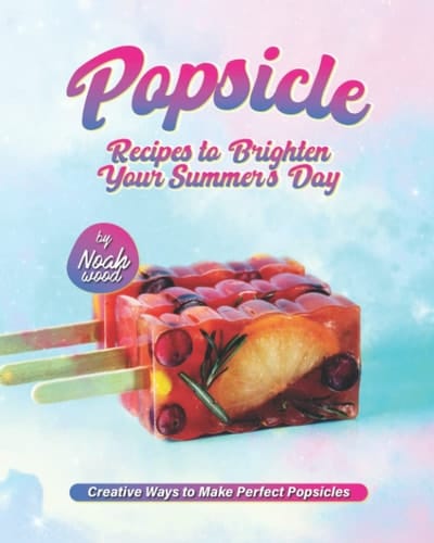 Popsicle Recipes to Brighten Your Summer's Day: Creative Ways to Make Perfect Popsicles