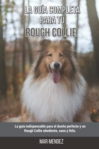 La Guía Completa Para Tu Rough Collie: La guía indispensable para el dueño perfecto y un Rough Collie obediente, sano y feliz. (Spanish Edition)
