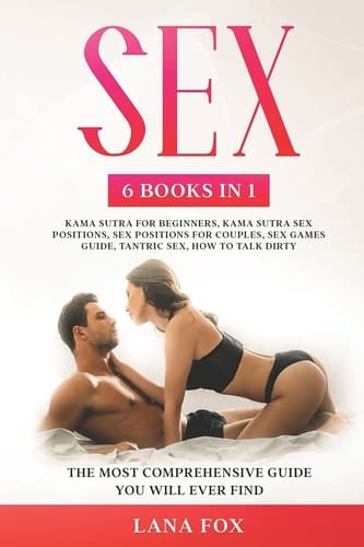 Sex 6 Books in 1: Kama Sutra for Beginners, Kama Sutra Sex Positions, Sex Positions for Couples, Sex Games Guide, Tantric Sex & How to Talk Dirty: The Most Comprehensive Guide You Will Ever Find.