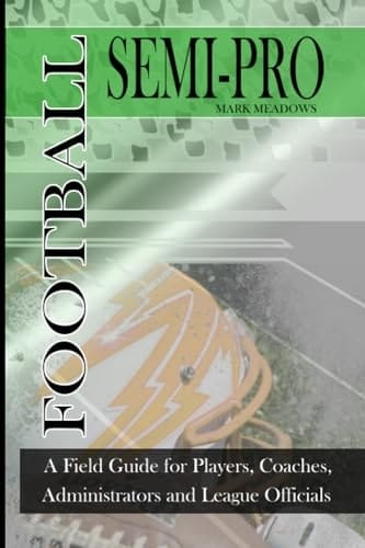 Semi Pro Football: A Field Guide for Players, Coaches, Administrators and League Officials