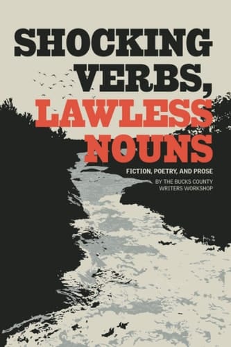 Shocking Verbs, Lawless Nouns: Fiction, Poetry, and Prose: by the Bucks County Writers Workshop