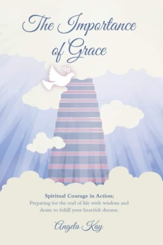 The Importance Of Grace: Spiritual Courage in Action; Preparing for the end of life with wisdom & desire to fulfil your heart’s plan