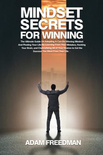 Mindset Secrets for Winning The Ultimate Guide on Adopting a Can-Do Winning Mindset and Pivoting Your Life by Learning from Your Mistakes, Hacking Your Brain, and Channelizing All of Your Desires to Get the Success You Want from Your Life...