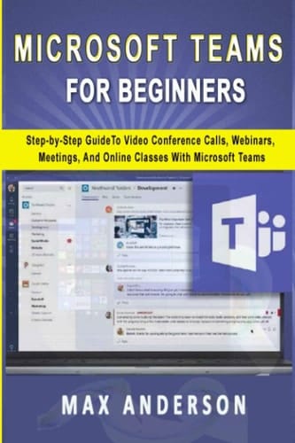 Microsoft Teams for Beginners Step-by-Step Guide To Video Conference Calls, Webinars, Meetings And Online Classes With Microsoft Teams