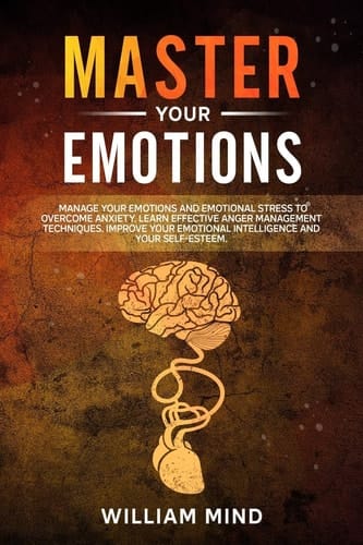 Master Your Emotions Manage Your Emotions and Emotional Stress to Overcome Anxiety. Learn The Effective Anger Management Techniques. Improve Your Emotional Intelligence and Your Self-Esteem.