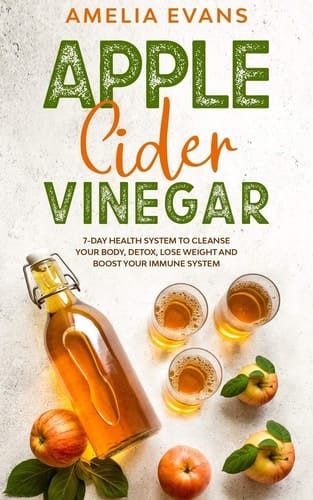 Apple Cider Vinegar 7-day Health System to Cleanse Your Body, Detox, Lose Weight and Boost Your Immune System
