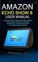 Amazon Echo Show 8 User Manual A Complete Step by Step User Guide to Master Your Amazon Echo Show 8; Including Advance Tips, Tricks for Alexa Skills and Essential Device Set-Ups
