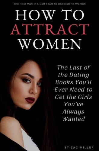 How to Attract Women The Last of the Dating Books You'll Ever Need to Get the Girls You've Always Wanted