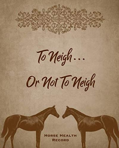 To Neigh Or Not To Neigh, Horse Health Record: Care & Information Book Riding & Training Activities Log Daily Feeding Journal Competition Records Logbook