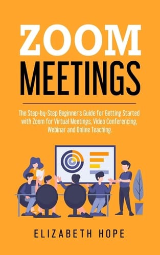 Zoom Meetings The Step-by-Step Beginner's Guide for Getting Started with Zoom for Virtual Meetings, Video Conference, Webinar and Online Teaching.