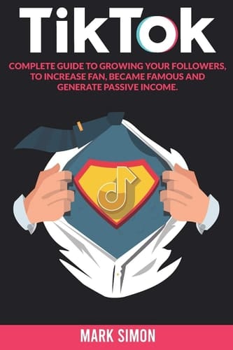 TikTok Complete Guide to Growing Your Followers, to Increase Fan, Became Famous and Generate Passive Income