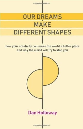 Our Dreams Make Different Shapes How Your Creativity Could Make the World a Better Place and why the World Will Try to Stop You