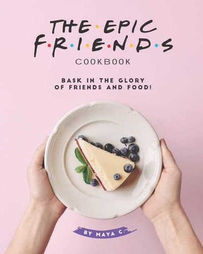 The Epic F.R.I.E.N.D.S. Cookbook Bask in The Glory of Friends and Food!