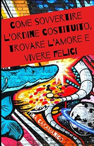Come sovvertire l'ordine costituito, trovare l'amore e vivere felici (Italian Edition)