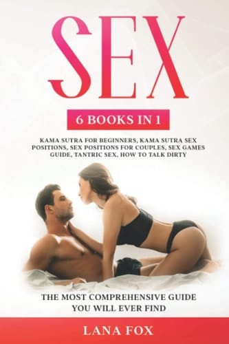 Sex: 6 Books in 1: Kama Sutra for Beginners, Kama Sutra Sex Positions, Sex Positions for Couples, Sex Games Guide, Tantric Sex and How to Talk Dirty The Most Comprehensive Guide You Will Ever Find