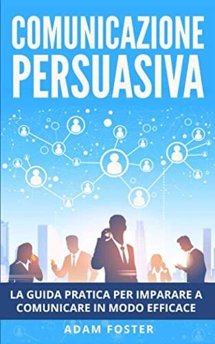 Comunicazione Persuasiva: La Guida Pratica per Imparare a Comunicare in Modo Efficace, grazie alla Manipolazione Mentale (Italian Edition)