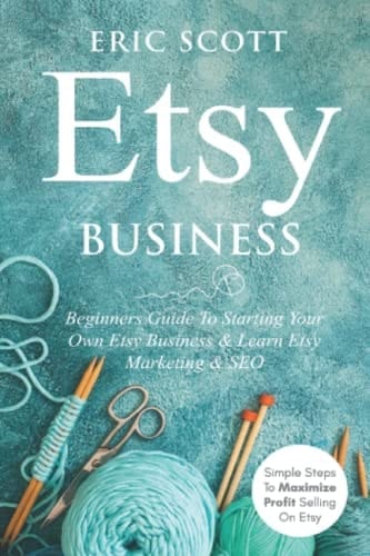 Etsy Business - Beginners Guide To Starting Your Own Etsy Business & Learn Etsy Marketing & SEO Simple Steps To Maximize Profit Selling On Etsy