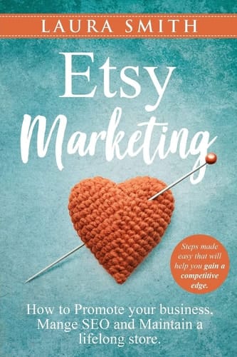 Etsy Marketing: How to Promote Your Business, Manage SEO, and Maintain a Lifelong Store Steps Made Easy That Will Help You Gain a Competitive Edge