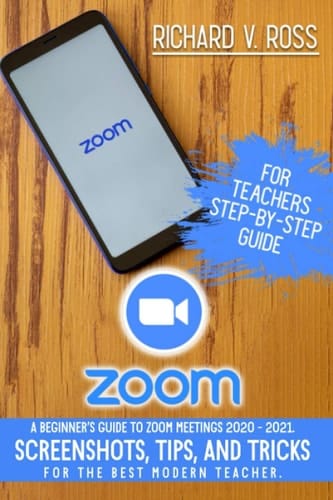 Zoom For Teachers Step By Step Guide A Beginner's Guide To Zoom 2020 - 2021. Screenshots, Tips, And Tricks For The Best Modern Teacher.