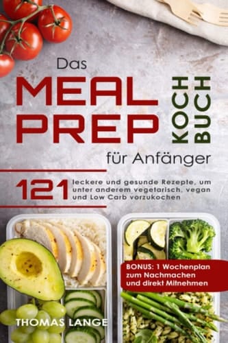 Das Meal Prep Kochbuch Für Anfänger 121 Leckere und Gesunde Rezepte, Um Unter Anderem Vegetarisch, Vegan und Low Carb Vorzukochen. BONUS: 1 Wochenplan Zum Nachmachen und Direkt Mitnehmen