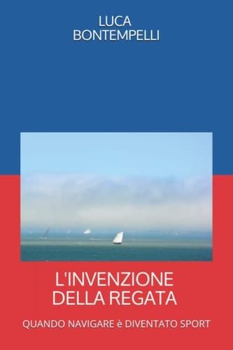 L'INVENZIONE DELLA REGATA: Quando navigare è diventato sport. Re, scrittori, pittori e marinai che hanno definito il carattere di chi ha scelto di ... dell’America’s Cup (Italian Edition)