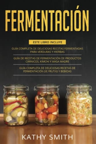 Fermentación 3 in 1- Guía Completa de Deliciosas Recetas Fermentadas para Verduras y Hierbas+ productos cárnicos, kimchi y masa madre+ Deliciosas Recetas de Fermentación de Frutas y Bebidas