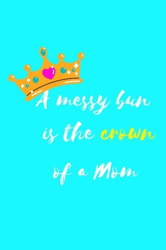 A Messy Bun Is The Crown Of A Mom: Inspirational journal for women to write in (Funny quote journal for mom) Inspirational notebook perfect for Mother's Day Gift.