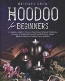 Hoodoo for Beginners A Complete Guide to Discover the African Spiritual Traditions, Property of Magic Herbs and Powerful Rituals. Simple Spells with Roots, Candles, Herbs and Oils