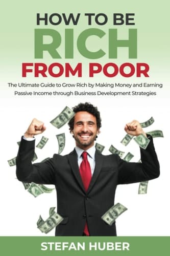 How to be Rich from Poor The Ultimate Guide to Grow Rich by Making Money and Earning Passive Income Through Business Development Strategies