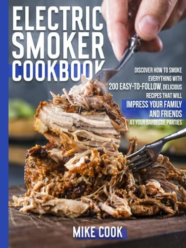 Electric Smoker Cookbook: Discover How To Smoke Everything With 200 Easy-To-Follow, Delicious Recipes That Will Impress Your Family And Friends At Your Barbecue Parties