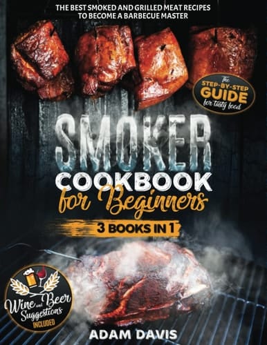 Smoker Cookbook for Beginners 3 BOOKS in 1. the Step-By-Step Guide for Tasty Food. the Best Smoked and Grilled Meat Recipes to Become a Barbecue Master. Wine and Beer Suggestions Included