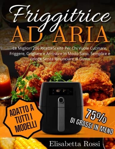 Friggitrice ad aria: Le Migliori 200 Ricette Scelte Per Chi Vuole Cucinare, Friggere, Grigliare e Arrostire in Modo Sano, Semplice e Veloce Senza Rinunciare al Gusto (Italian Edition)
