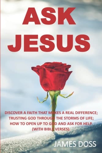 ASK JESUS: DISCOVER A FAITH THAT MAKES A REAL DIFFERENCE, TRUSTING GOD THROUGH THE STORMS OF LIFE, HOW TO OPEN UPTO GOD AND ASK FOR HELP. WITH BIBLE VERSES.