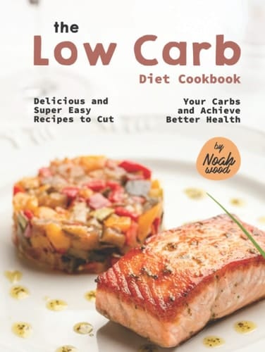 The Low Carb Diet Cookbook: Delicious and Super Easy Recipes to Cut Your Carbs and Achieve Better Health