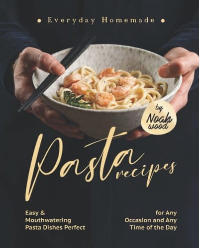 Everyday Homemade Pasta Recipes: Easy & Mouthwatering Pasta Dishes Perfect for Any Occasion and Any Time of the Day