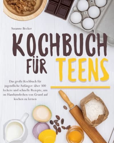 Kochbuch für Teens: Das große Kochbuch für jugendliche Anfänger: über 300 leckere und schnelle Rezepte, um im Handumdrehen von Grund auf kochen zu lernen (German Edition)