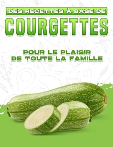 DES RECETTES À BASE DE COURGETTES POUR LE PLAISIR DE TOUTE LA FAMILLE (French Edition)