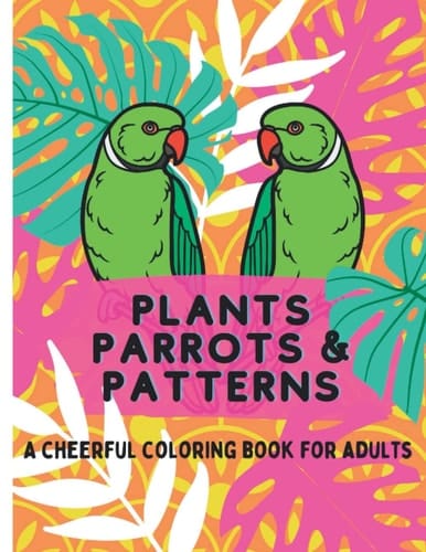 Plants, Parrots, and Patterns an Adult Coloring Book for Stress Relief: A Cheerful Coloring Book for Adults to Promote Mindfulness and Reduce Anxiety, Floral Coloring Book, Relaxation Coloring Book