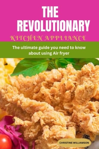 THE REVOLUTIONARY KITCHEN APPLIANCE: The ultimate guide you need to know about using Air fryer