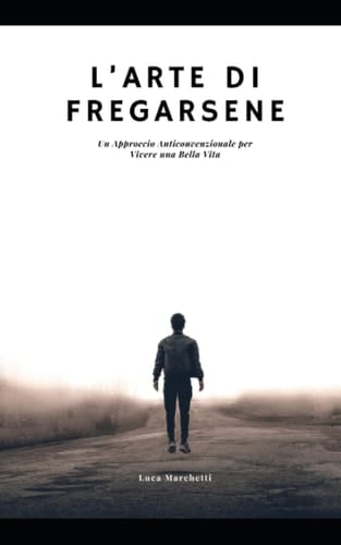 L’ARTE DI FREGARSENE: Un Approccio Anticonvenzionale per Vivere una Bella Vita (Italian Edition)