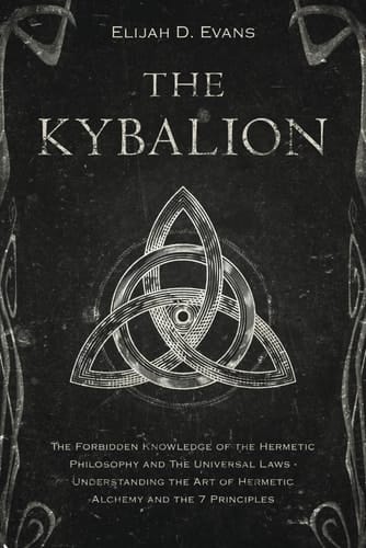 The Kybalion: The Forbidden Knowledge of the Hermetic Philosophy and The Universal Laws - Understanding the Art of Hermetic Alchemy and the 7 Principles
