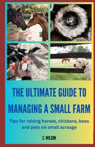 The Ultimate Guide to Managing a Small Farm: Tips for raising horses, chickens, bees and pets on small acreage