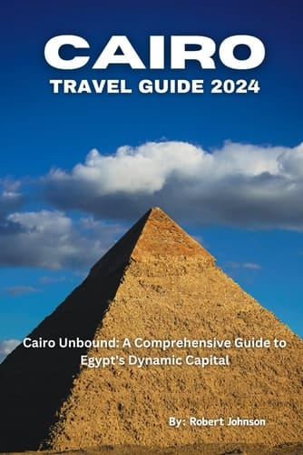 Cairo Travel Guide 2024: Cairo Unbound: A Comprehensive Guide to Egypt's Dynamic Capital